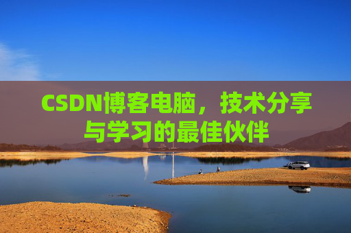 CSDN博客电脑,技术分享与学习的最佳伙伴 CSDN博客电脑,技术分享与学习的最佳伙伴